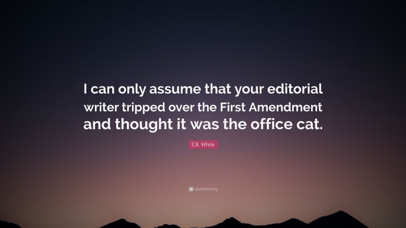 E.B. White Quote: “I can only assume that your editorial writer tripped over the First Amendment and thought it was the office cat.”