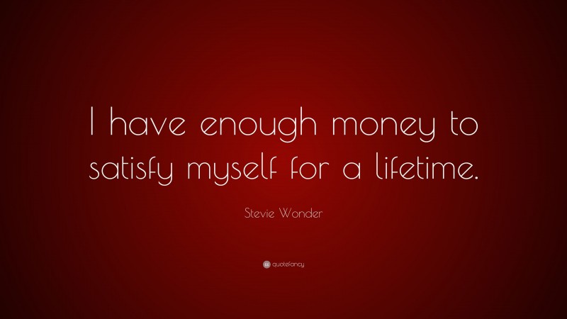 Stevie Wonder Quote: “I have enough money to satisfy myself for a lifetime.”