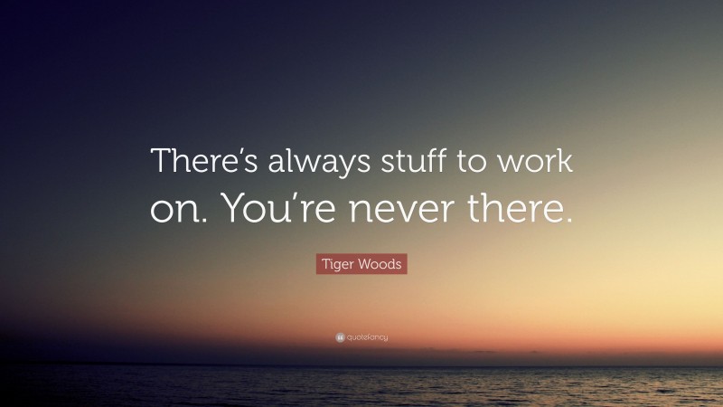 Tiger Woods Quote: “There’s always stuff to work on. You’re never there.”