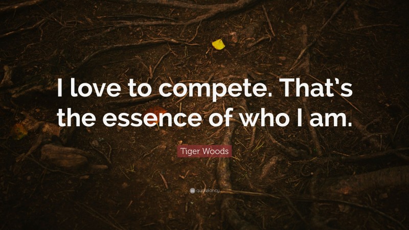 Tiger Woods Quote: “I love to compete. That’s the essence of who I am.”