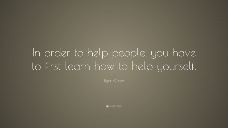 Tiger Woods Quote: “In order to help people, you have to first learn how to help yourself.”