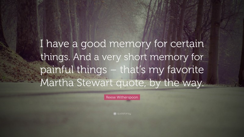 Reese Witherspoon Quote: “I have a good memory for certain things. And a very short memory for painful things – that’s my favorite Martha Stewart quote, by the way.”