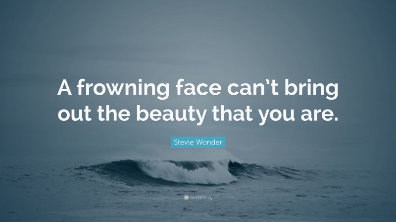Stevie Wonder Quote: “A frowning face can’t bring out the beauty that you are.”