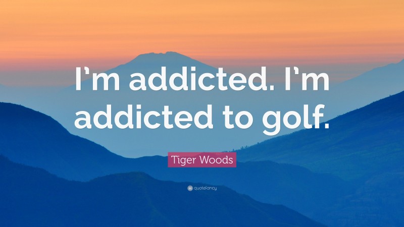 Tiger Woods Quote: “I’m addicted. I’m addicted to golf.”