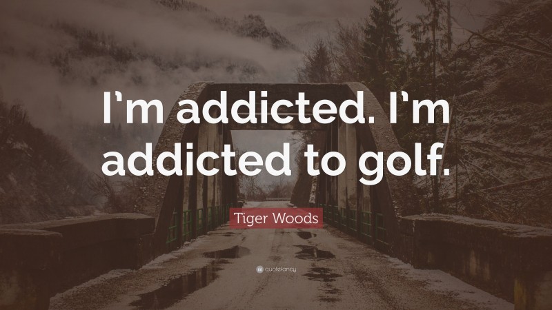Tiger Woods Quote: “I’m addicted. I’m addicted to golf.”