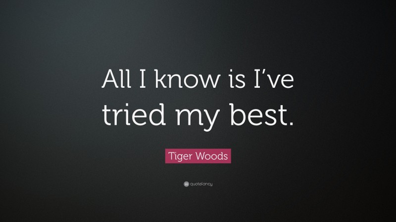 Tiger Woods Quote: “All I know is I’ve tried my best.”