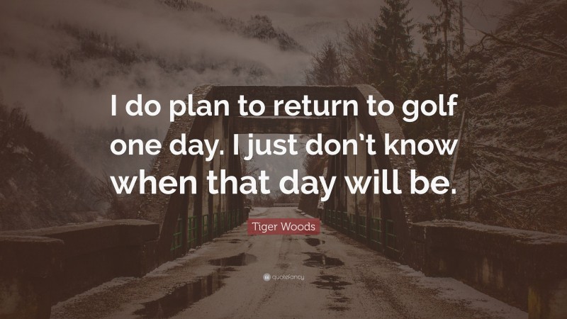Tiger Woods Quote: “I do plan to return to golf one day. I just don’t know when that day will be.”