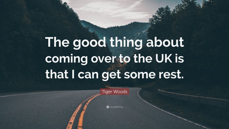 Tiger Woods Quote: “The good thing about coming over to the UK is that I can get some rest.”