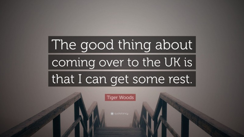 Tiger Woods Quote: “The good thing about coming over to the UK is that I can get some rest.”