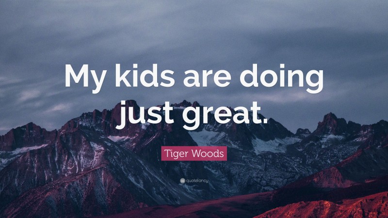 Tiger Woods Quote: “My kids are doing just great.”