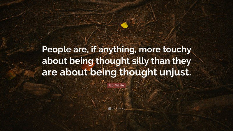 E.B. White Quote: “People are, if anything, more touchy about being thought silly than they are about being thought unjust.”