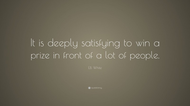 E.B. White Quote: “It is deeply satisfying to win a prize in front of a lot of people.”
