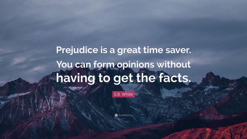 E.B. White Quote: “Prejudice is a great time saver. You can form opinions without having to get the facts.”