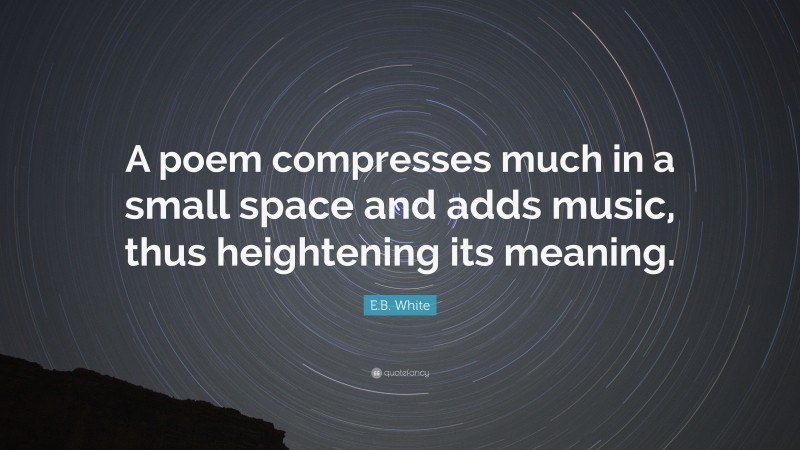 E.B. White Quote: “A poem compresses much in a small space and adds music, thus heightening its meaning.”