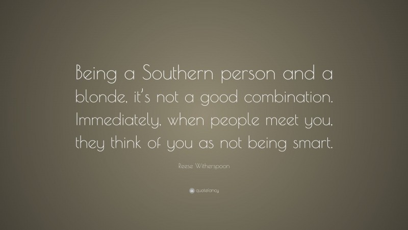 Reese Witherspoon Quote: “Being a Southern person and a blonde, it’s not a good combination. Immediately, when people meet you, they think of you as not being smart.”