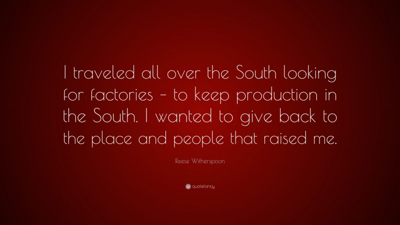 Reese Witherspoon Quote: “I traveled all over the South looking for factories – to keep production in the South. I wanted to give back to the place and people that raised me.”