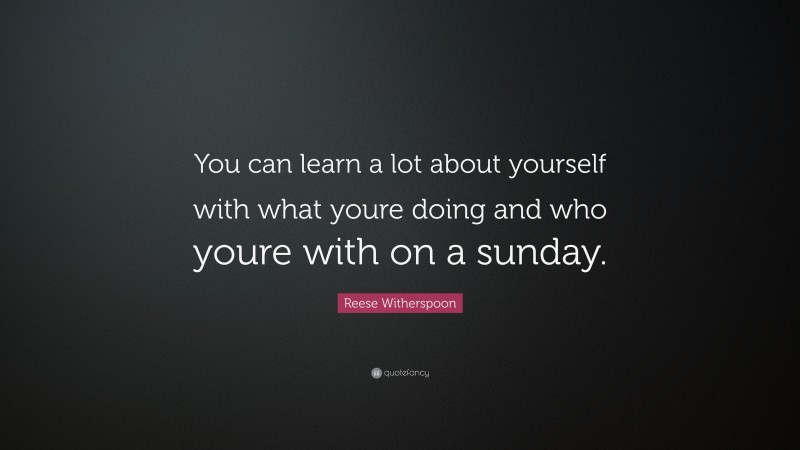 Reese Witherspoon Quote: “You can learn a lot about yourself with what youre doing and who youre with on a sunday.”