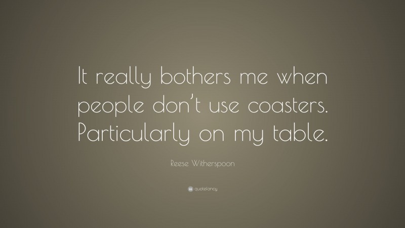 Reese Witherspoon Quote: “It really bothers me when people don’t use coasters. Particularly on my table.”