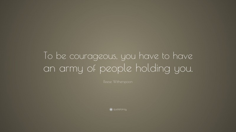 Reese Witherspoon Quote: “To be courageous, you have to have an army of people holding you.”