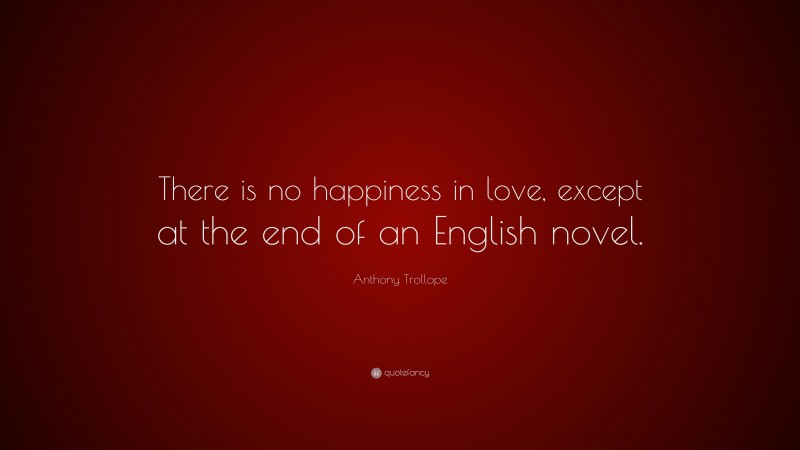 Anthony Trollope Quote: “There is no happiness in love, except at the end of an English novel.”