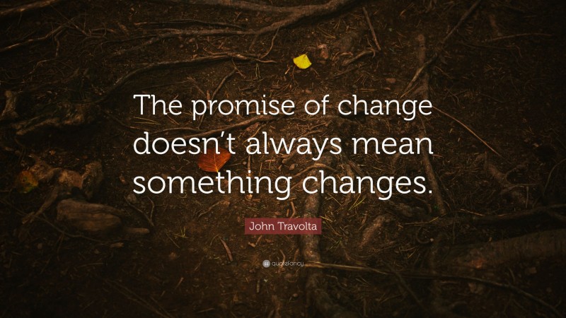 John Travolta Quote: “The promise of change doesn’t always mean something changes.”