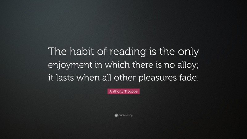Anthony Trollope Quote: “The habit of reading is the only enjoyment in which there is no alloy; it lasts when all other pleasures fade.”