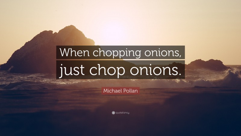 Michael Pollan Quote: “When chopping onions, just chop onions.”