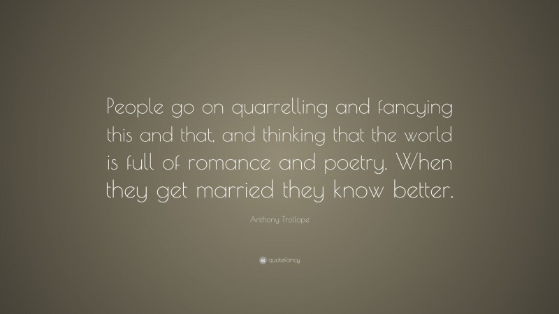 Anthony Trollope Quote: “People go on quarrelling and fancying this and that, and thinking that the world is full of romance and poetry. When they get married they know better.”