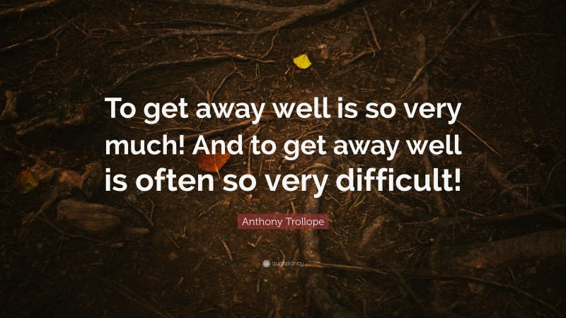 Anthony Trollope Quote: “To get away well is so very much! And to get away well is often so very difficult!”