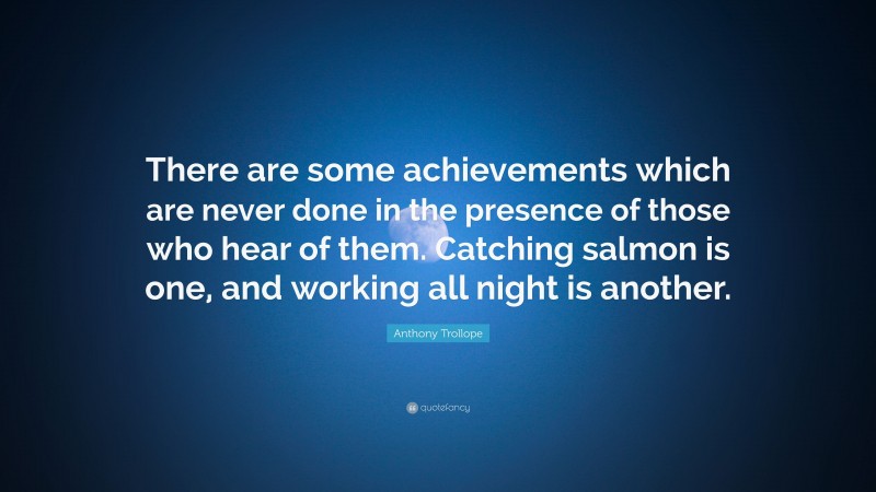 Anthony Trollope Quote: “There are some achievements which are never done in the presence of those who hear of them. Catching salmon is one, and working all night is another.”