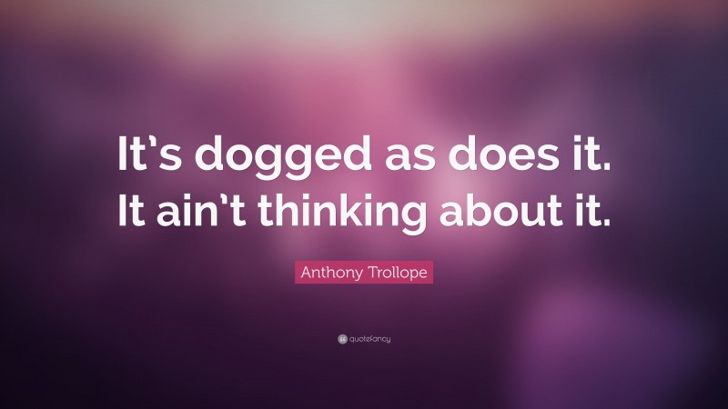 Anthony Trollope Quote: “It’s dogged as does it. It ain’t thinking about it.”