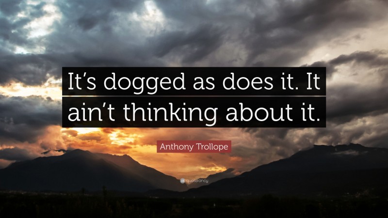 Anthony Trollope Quote: “It’s dogged as does it. It ain’t thinking about it.”