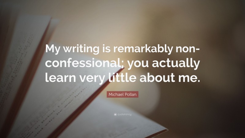Michael Pollan Quote: “My writing is remarkably non-confessional; you actually learn very little about me.”