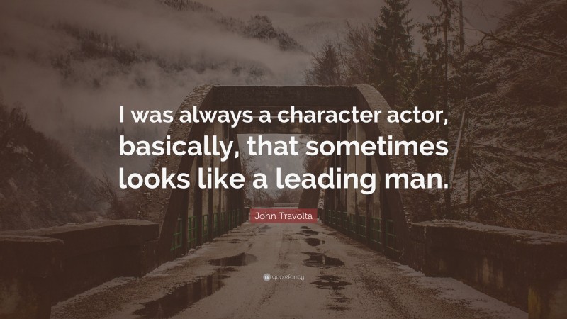 John Travolta Quote: “I was always a character actor, basically, that sometimes looks like a leading man.”