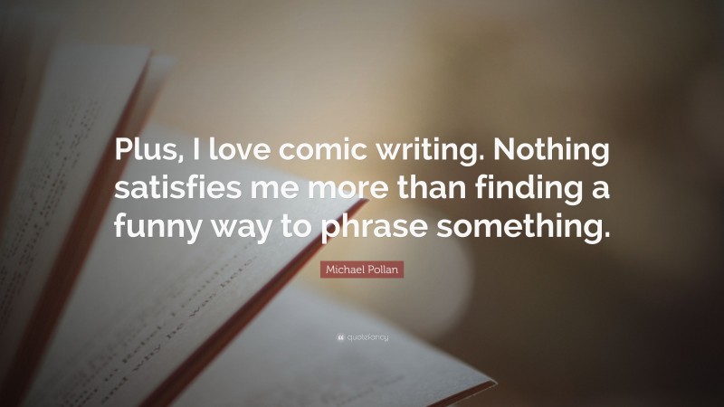 Michael Pollan Quote: “Plus, I love comic writing. Nothing satisfies me more than finding a funny way to phrase something.”