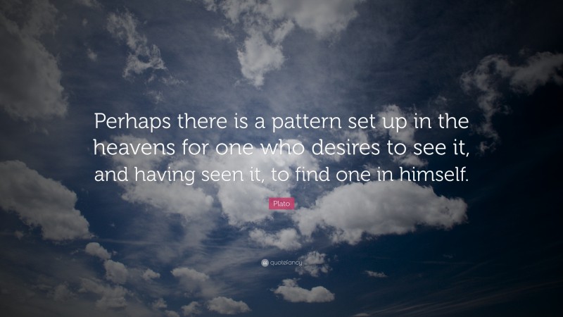 Plato Quote: “Perhaps there is a pattern set up in the heavens for one who desires to see it, and having seen it, to find one in himself.”