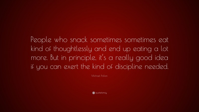 Michael Pollan Quote: “People who snack sometimes sometimes eat kind of thoughtlessly and end up eating a lot more. But in principle, it’s a really good idea if you can exert the kind of discipline needed.”