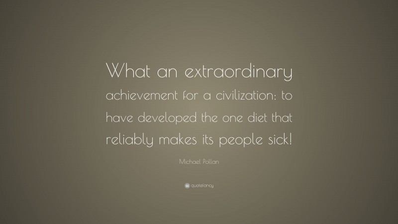 Michael Pollan Quote: “What an extraordinary achievement for a civilization: to have developed the one diet that reliably makes its people sick!”
