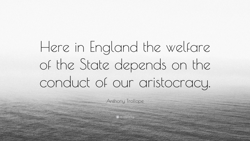 Anthony Trollope Quote: “Here in England the welfare of the State depends on the conduct of our aristocracy.”
