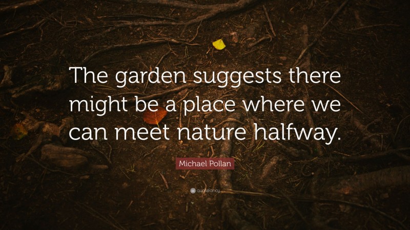 Michael Pollan Quote: “The garden suggests there might be a place where we can meet nature halfway.”