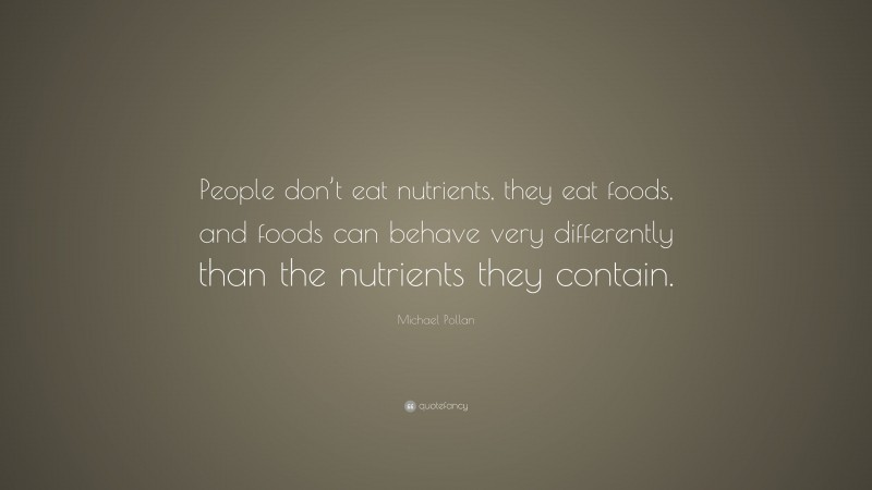 Michael Pollan Quote: “People don’t eat nutrients, they eat foods, and foods can behave very differently than the nutrients they contain.”