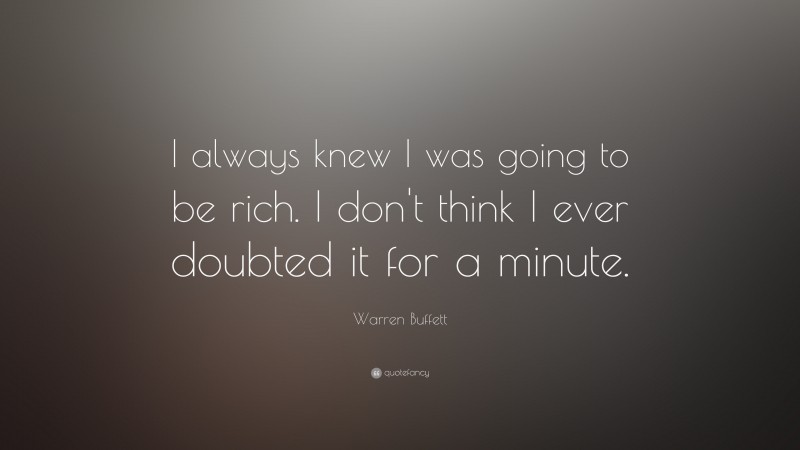 Warren Buffett Quote: “I always knew I was going to be rich. I don’t think I ever doubted it for a minute. ”