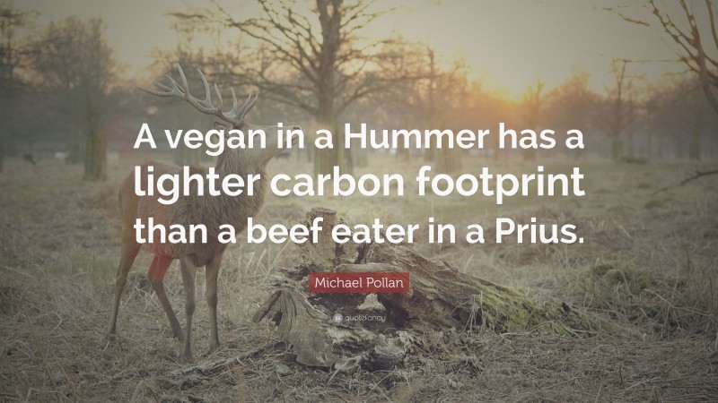 Michael Pollan Quote: “A vegan in a Hummer has a lighter carbon footprint than a beef eater in a Prius.”