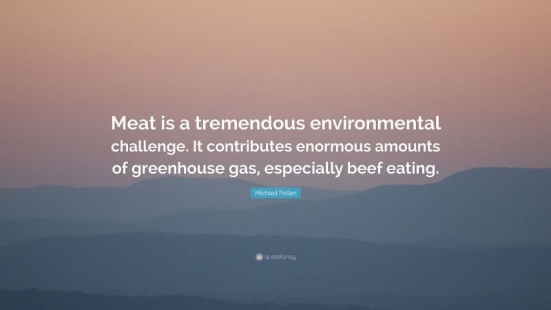 Michael Pollan Quote: “Meat is a tremendous environmental challenge. It contributes enormous amounts of greenhouse gas, especially beef eating.”