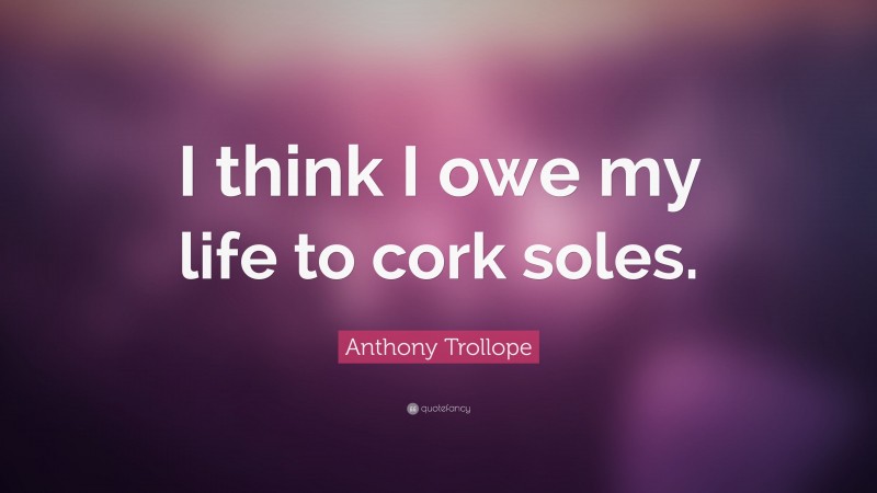 Anthony Trollope Quote: “I think I owe my life to cork soles.”