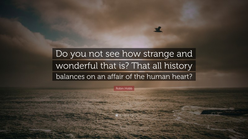 Robin Hobb Quote: “Do you not see how strange and wonderful that is? That all history balances on an affair of the human heart?”