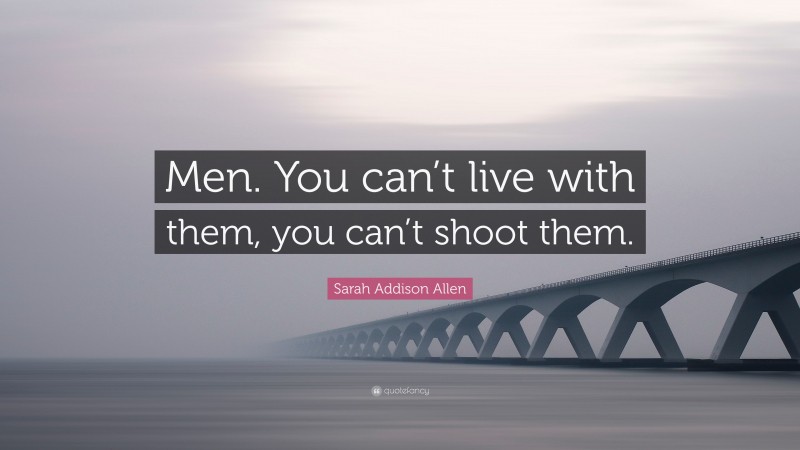 Sarah Addison Allen Quote: “Men. You can’t live with them, you can’t shoot them.”