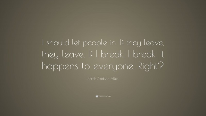 Sarah Addison Allen Quote: “I should let people in. If they leave, they leave. If I break, I break. It happens to everyone. Right?”