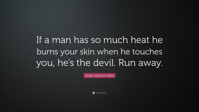 Sarah Addison Allen Quote: “If a man has so much heat he burns your skin when he touches you, he’s the devil. Run away.”