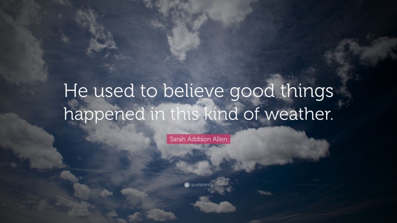 Sarah Addison Allen Quote: “He used to believe good things happened in this kind of weather.”